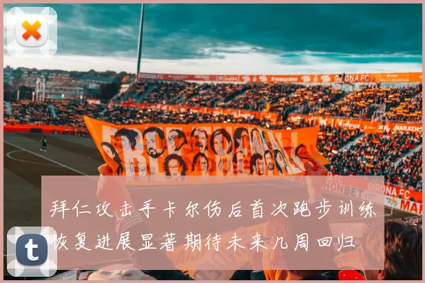 拜仁攻击手卡尔伤后首次跑步训练恢复进展显著期待未来几周回归