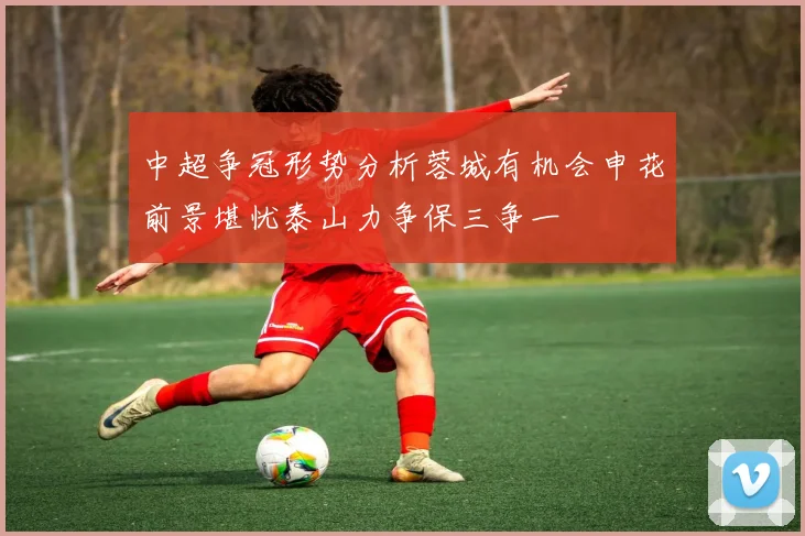 中超争冠形势分析蓉城有机会申花前景堪忧泰山力争保三争一