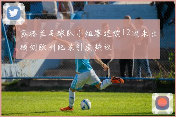苏格兰足球队小组赛连续12次未出线创欧洲纪录引发热议