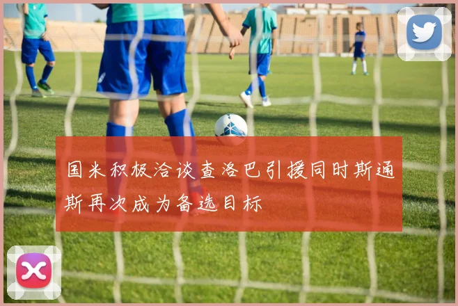 国米积极洽谈查洛巴引援同时斯通斯再次成为备选目标