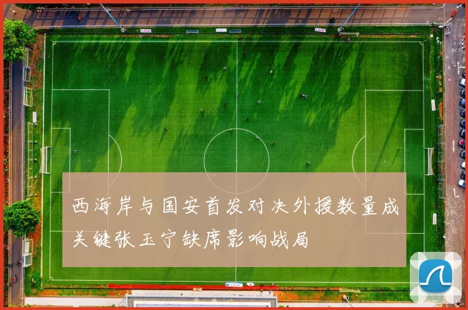 西海岸与国安首发对决外援数量成关键张玉宁缺席影响战局