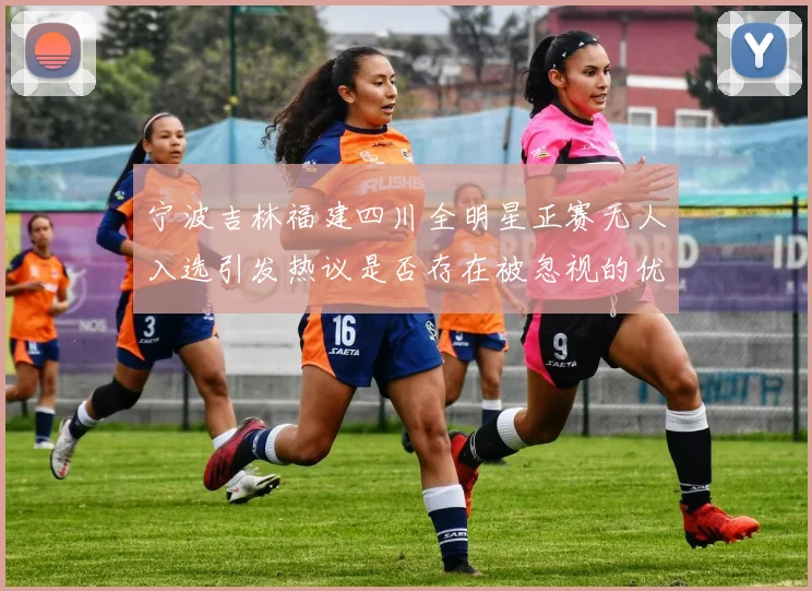 宁波吉林福建四川全明星正赛无人入选引发热议是否存在被忽视的优秀球员