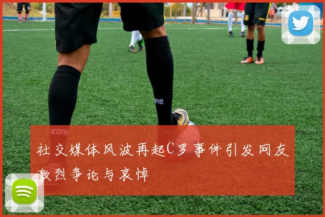 社交媒体风波再起C罗事件引发网友激烈争论与哀悼