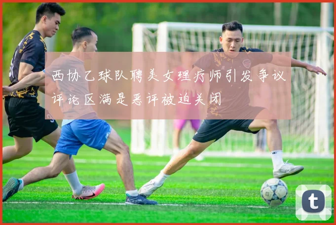 西协乙球队聘美女理疗师引发争议评论区满是恶评被迫关闭