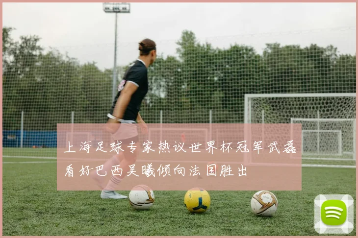 上海足球专家热议世界杯冠军武磊看好巴西吴曦倾向法国胜出