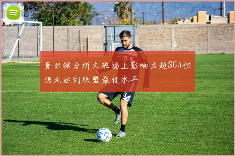 费尔顿分析文班场上影响力超SGA但仍未达到联盟最佳水平