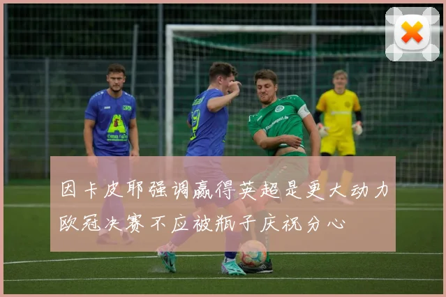 因卡皮耶强调赢得英超是更大动力欧冠决赛不应被瓶子庆祝分心
