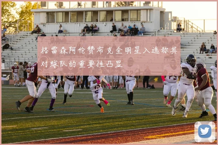 格雷森阿伦赞布克全明星入选称其对球队的重要性凸显
