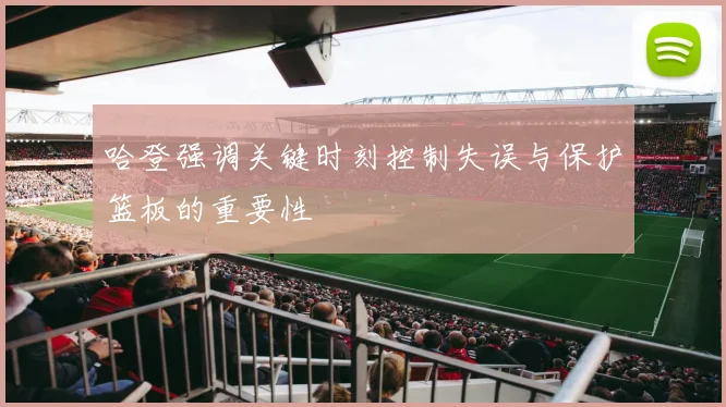 哈登强调关键时刻控制失误与保护篮板的重要性