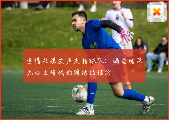 索博社媒发声支持球队：痛苦结果无法击垮我们团结的信念