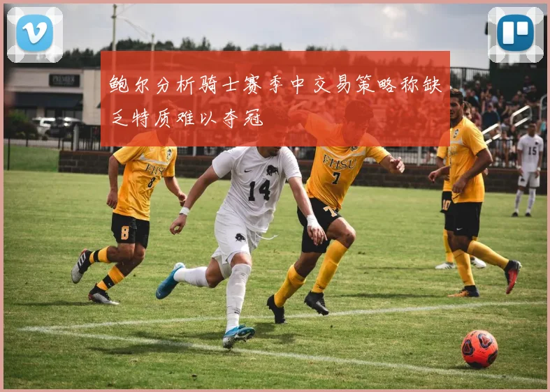 鲍尔分析骑士赛季中交易策略称缺乏特质难以夺冠