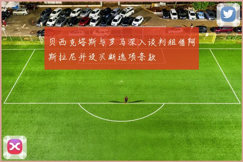 贝西克塔斯与罗马深入谈判租借阿斯拉尼并设买断选项条款
