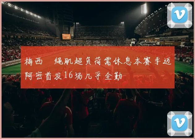 梅西腘绳肌超负荷需休息本赛季迈阿密首发16场几乎全勤