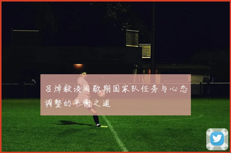 吕焯毅谈间歇期国家队任务与心态调整的平衡之道