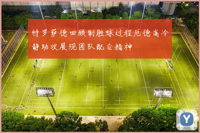 特罗萨德回顾制胜球过程厄德高冷静助攻展现团队配合精神