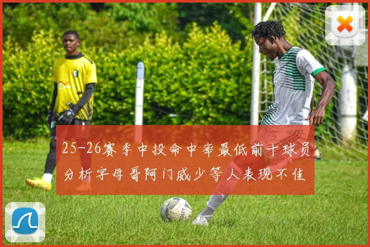 25-26赛季中投命中率最低前十球员分析字母哥阿门威少等人表现不佳