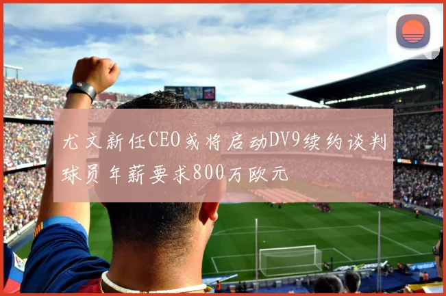尤文新任CEO或将启动DV9续约谈判球员年薪要求800万欧元