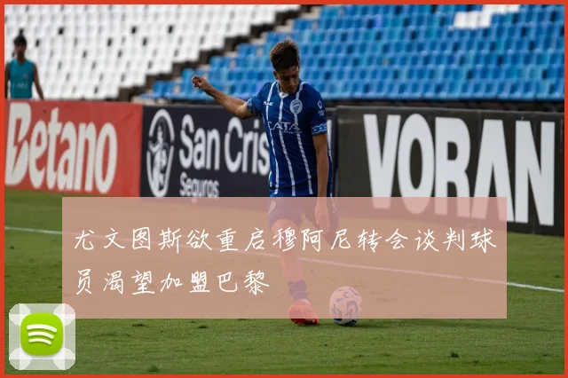 尤文图斯欲重启穆阿尼转会谈判球员渴望加盟巴黎