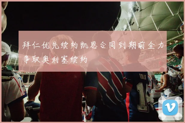 拜仁优先续约凯恩合同到期前全力争取奥利塞续约