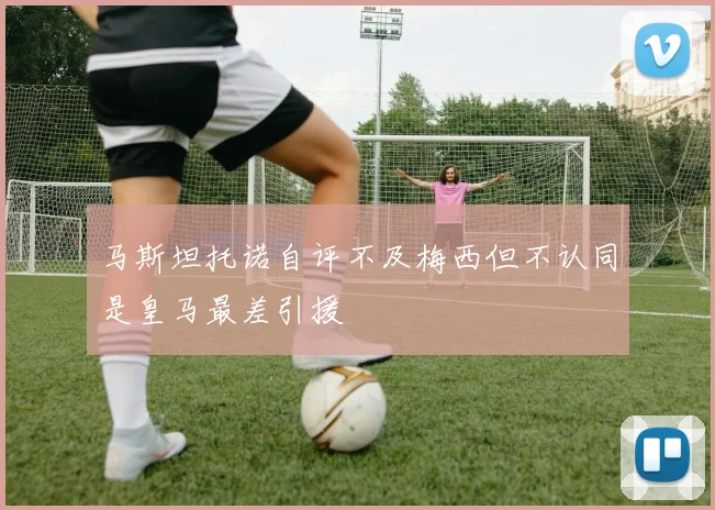马斯坦托诺自评不及梅西但不认同是皇马最差引援