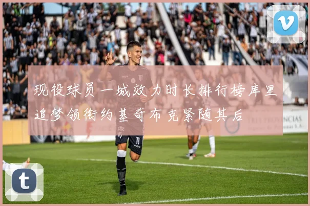 现役球员一城效力时长排行榜库里追梦领衔约基奇布克紧随其后