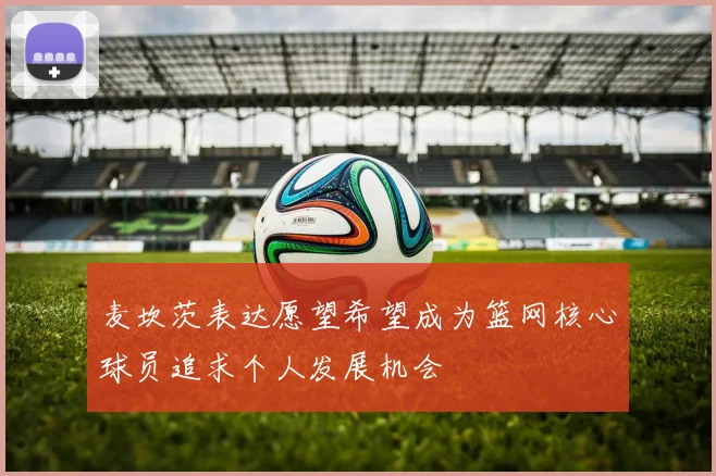 麦坎茨表达愿望希望成为篮网核心球员追求个人发展机会