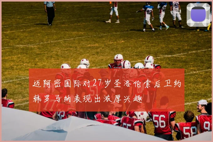 迈阿密国际对27岁圣洛伦索后卫约韩罗马纳表现出浓厚兴趣