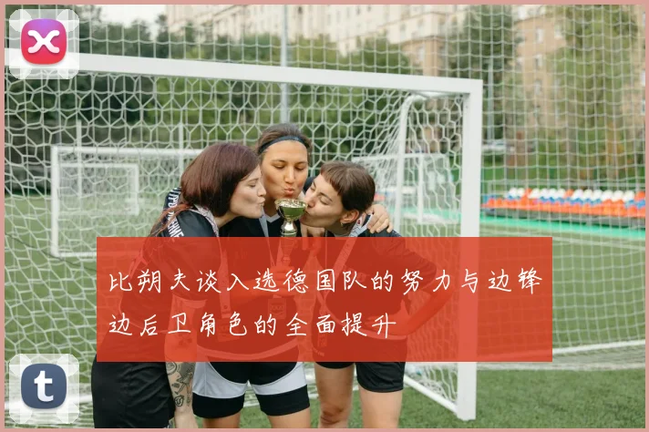比朔夫谈入选德国队的努力与边锋边后卫角色的全面提升