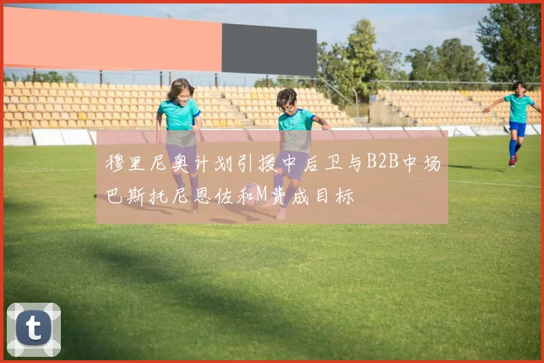 穆里尼奥计划引援中后卫与B2B中场巴斯托尼恩佐和M费成目标