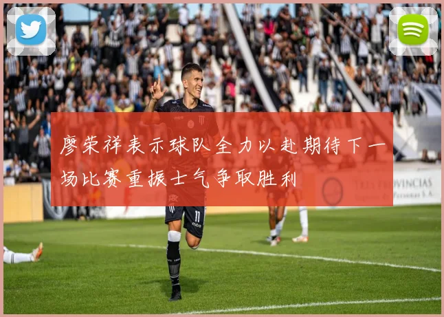 廖荣祥表示球队全力以赴期待下一场比赛重振士气争取胜利
