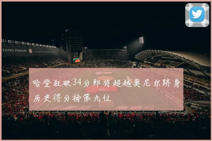 哈登狂砍34分即将超越奥尼尔跻身历史得分榜第九位