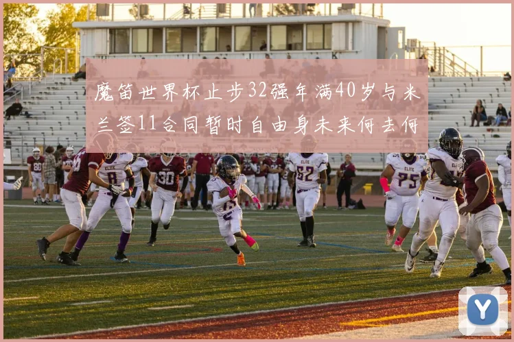 魔笛世界杯止步32强年满40岁与米兰签11合同暂时自由身未来何去何从