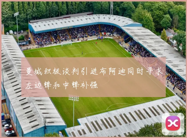 曼城积极谈判引进布阿迪同时寻求左边锋和中锋补强